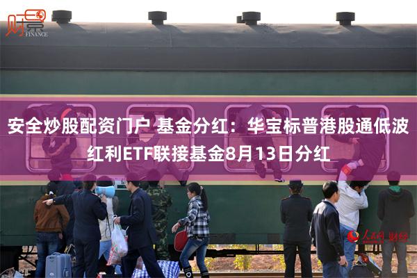 安全炒股配资门户 基金分红：华宝标普港股通低波红利ETF联接基金8月13日分红