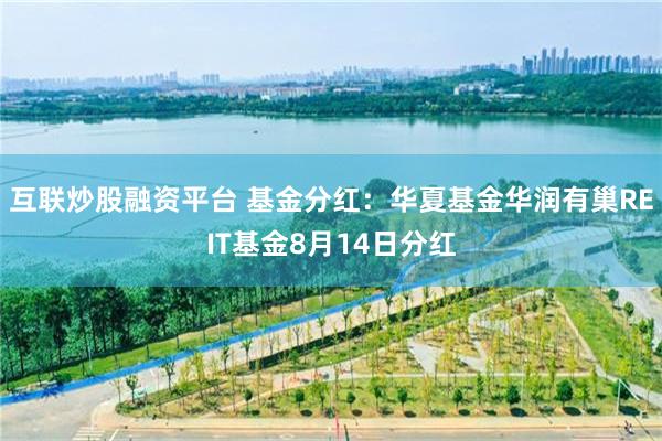 互联炒股融资平台 基金分红：华夏基金华润有巢REIT基金8月14日分红