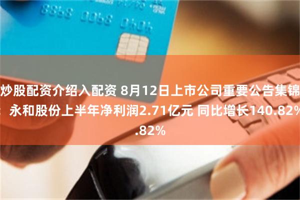炒股配资介绍入配资 8月12日上市公司重要公告集锦：永和股份上半年净利润2.71亿元 同比增长140.82%