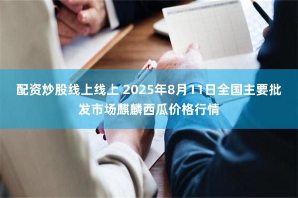 配资炒股线上线上 2025年8月11日全国主要批发市场麒麟西瓜价格行情