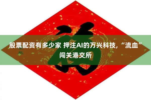 股票配资有多少家 押注AI的万兴科技, “流血”闯关港交所