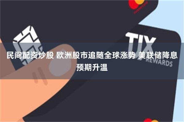 民间配资炒股 欧洲股市追随全球涨势 美联储降息预期升温