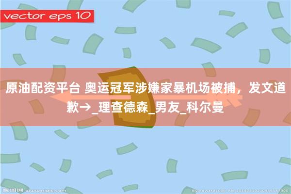 原油配资平台 奥运冠军涉嫌家暴机场被捕，发文道歉→_理查德森_男友_科尔曼