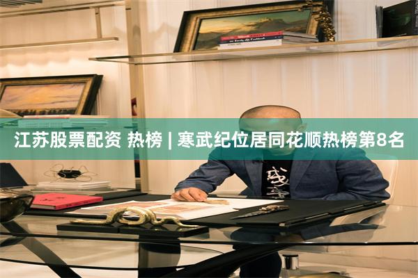 江苏股票配资 热榜 | 寒武纪位居同花顺热榜第8名