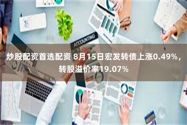 炒股配资首选配资 8月15日宏发转债上涨0.49%，转股溢价率19.07%