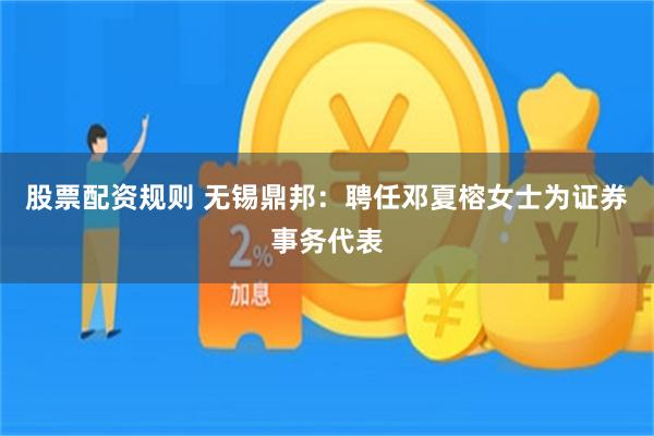 股票配资规则 无锡鼎邦：聘任邓夏榕女士为证券事务代表