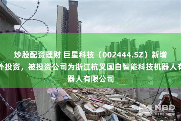 炒股配资理财 巨星科技（002444.SZ）新增一起对外投资，被投资公司为浙江杭叉国自智能科技机器人有限公司