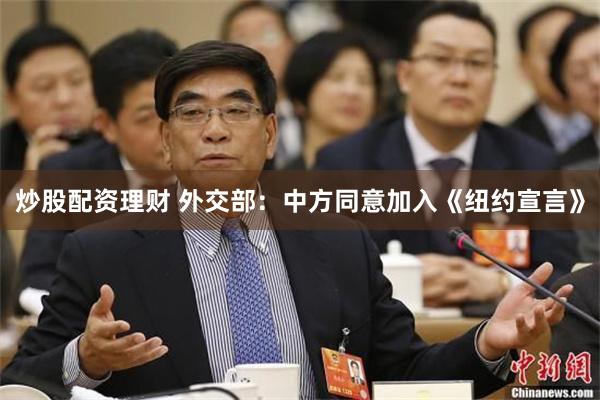 炒股配资理财 外交部：中方同意加入《纽约宣言》