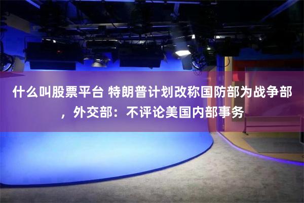 什么叫股票平台 特朗普计划改称国防部为战争部，外交部：不评论美国内部事务