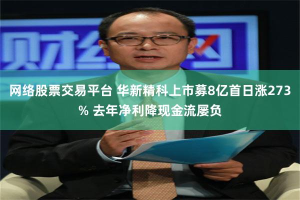 网络股票交易平台 华新精科上市募8亿首日涨273% 去年净利降现金流屡负