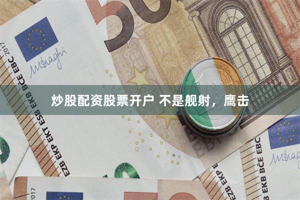 炒股配资股票开户 不是舰射，鹰击
