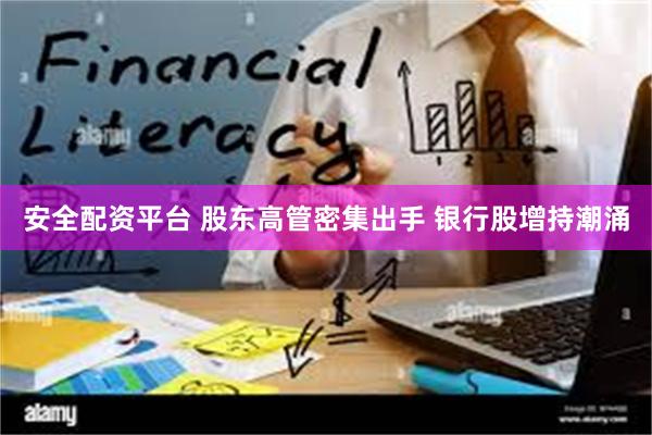 安全配资平台 股东高管密集出手 银行股增持潮涌