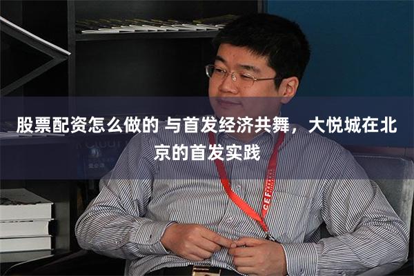 股票配资怎么做的 与首发经济共舞，大悦城在北京的首发实践