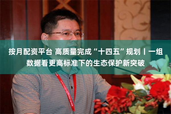 按月配资平台 高质量完成“十四五”规划丨一组数据看更高标准下的生态保护新突破