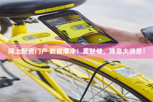 网上配资门户 数据爆冷!美联储,降息大消息!