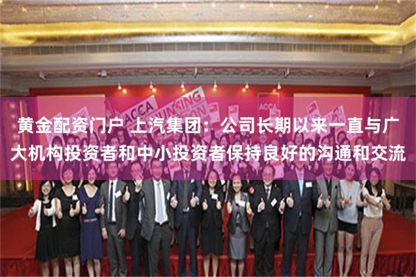 黄金配资门户 上汽集团：公司长期以来一直与广大机构投资者和中小投资者保持良好的沟通和交流