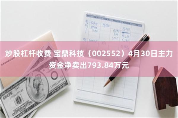 炒股杠杆收费 宝鼎科技(002552)4月30日主力资金净卖出793.84万元