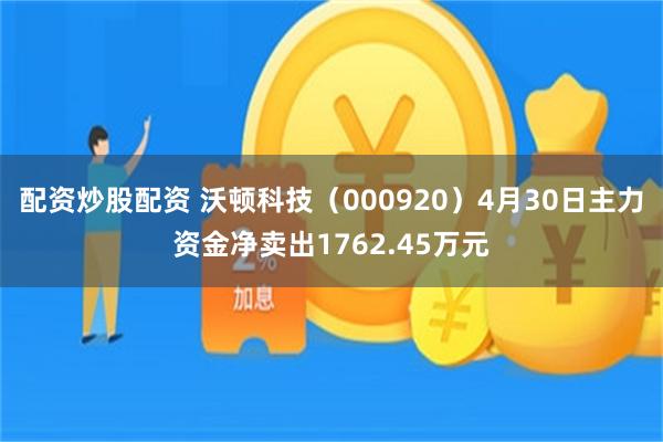 配资炒股配资 沃顿科技（000920）4月30日主力资金净卖出1762.45万元