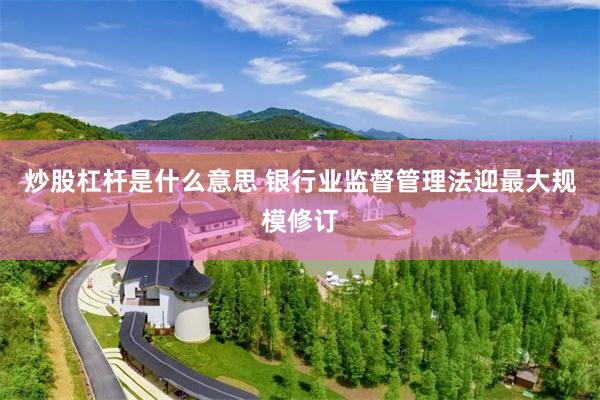 炒股杠杆是什么意思 银行业监督管理法迎最大规模修订