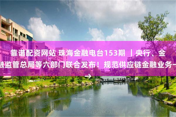 靠谱配资网站 珠海金融电台153期 ｜央行、金融监管总局等六部门联合发布！规范供应链金融业务→