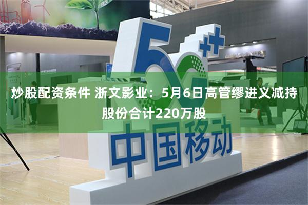 炒股配资条件 浙文影业：5月6日高管缪进义减持股份合计220万股