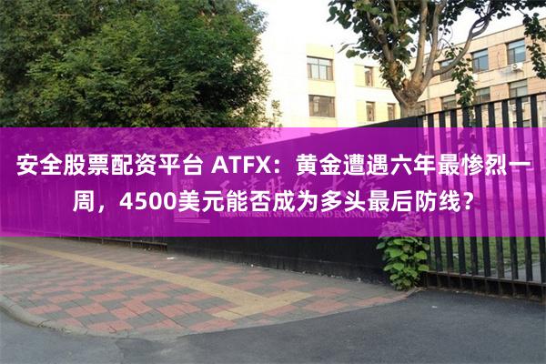 安全股票配资平台 ATFX：黄金遭遇六年最惨烈一周，4500美元能否成为多头最后防线？