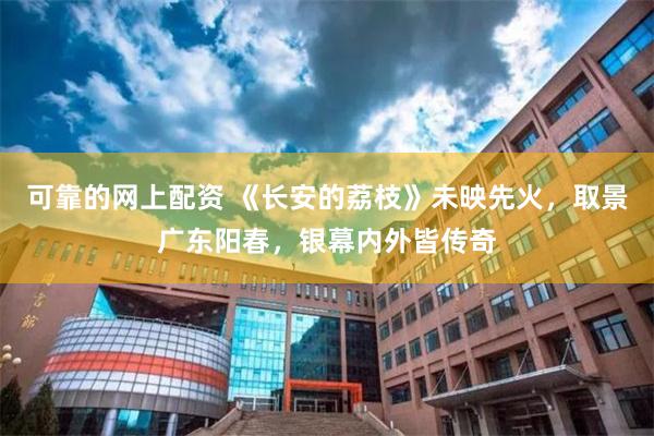 可靠的网上配资 《长安的荔枝》未映先火，取景广东阳春，银幕内外皆传奇