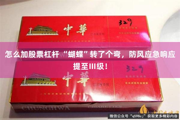 怎么加股票杠杆 “蝴蝶”转了个弯，防风应急响应提至Ⅲ级！