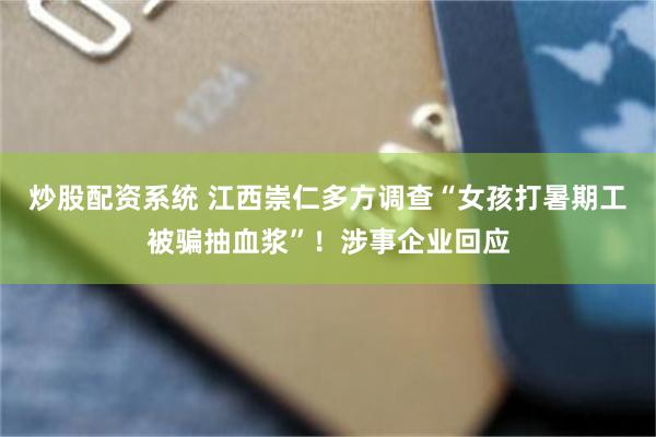 炒股配资系统 江西崇仁多方调查“女孩打暑期工被骗抽血浆”！涉事企业回应