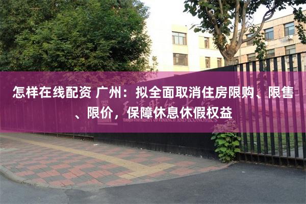 怎样在线配资 广州：拟全面取消住房限购、限售、限价，保障休息休假权益