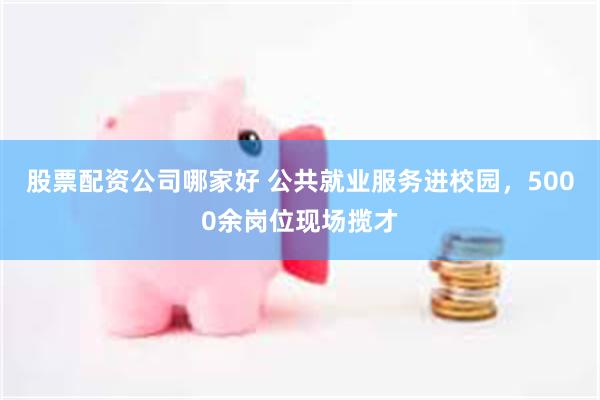 股票配资公司哪家好 公共就业服务进校园,5000余岗位现场揽才
