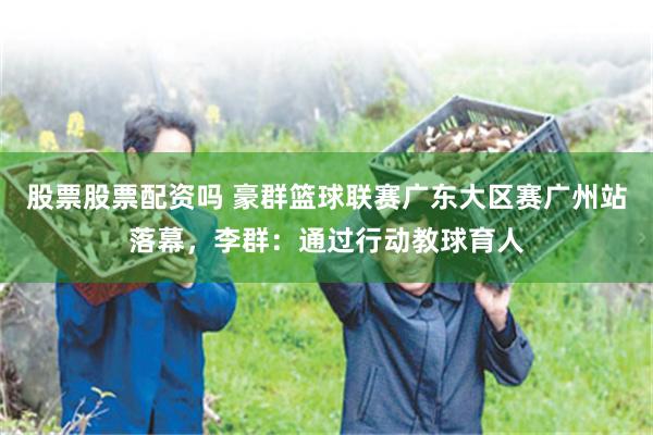 股票股票配资吗 豪群篮球联赛广东大区赛广州站落幕，李群：通过行动教球育人