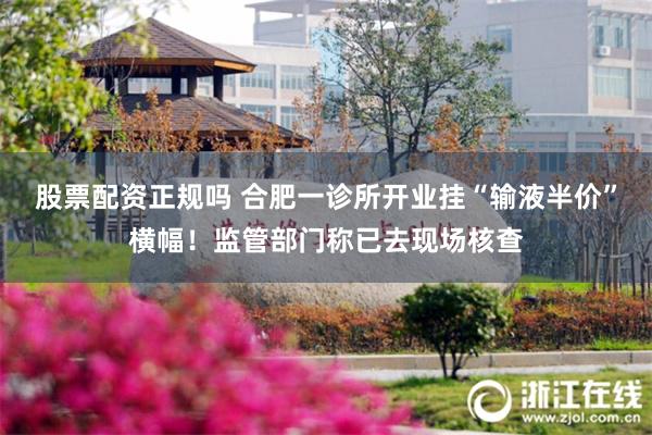 股票配资正规吗 合肥一诊所开业挂“输液半价”横幅！监管部门称已去现场核查