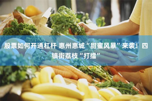 股票如何开通杠杆 惠州惠城“甜蜜风暴”来袭！四镇街荔枝“打擂”