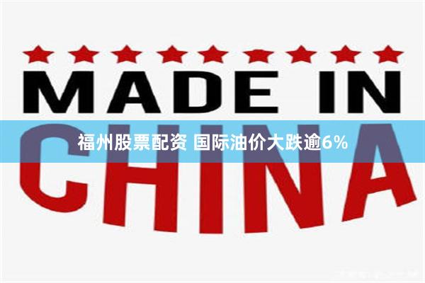 福州股票配资 国际油价大跌逾6%