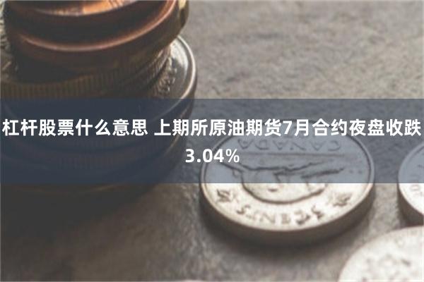 杠杆股票什么意思 上期所原油期货7月合约夜盘收跌3.04%