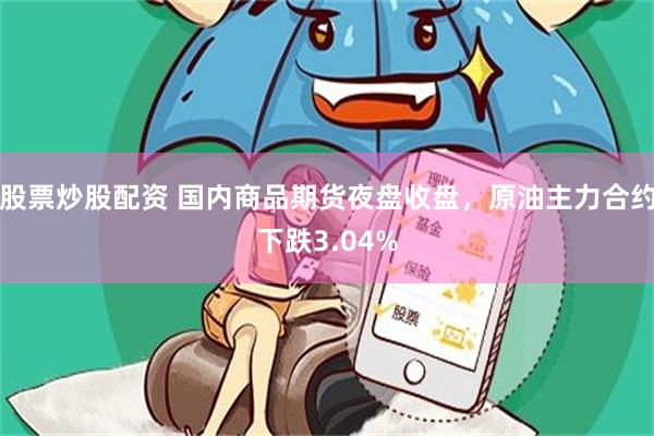股票炒股配资 国内商品期货夜盘收盘，原油主力合约下跌3.04%
