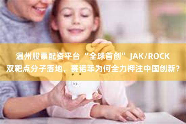温州股票配资平台 “全球首创” JAK/ROCK双靶点分子落地，赛诺菲为何全力押注中国创新？