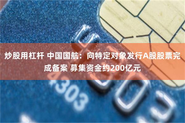 炒股用杠杆 中国国航：向特定对象发行A股股票完成备案 募集资金约200亿元