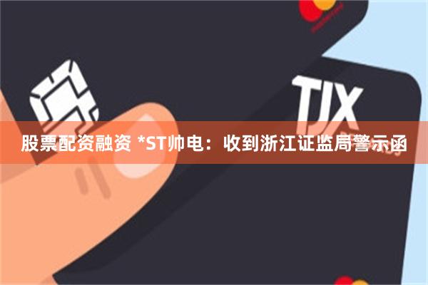 股票配资融资 *ST帅电：收到浙江证监局警示函