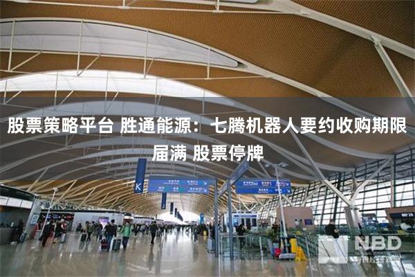 股票策略平台 胜通能源：七腾机器人要约收购期限届满 股票停牌