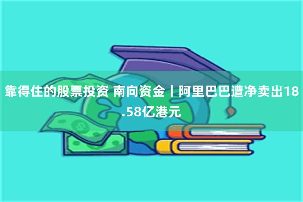 靠得住的股票投资 南向资金丨阿里巴巴遭净卖出18.58亿港元