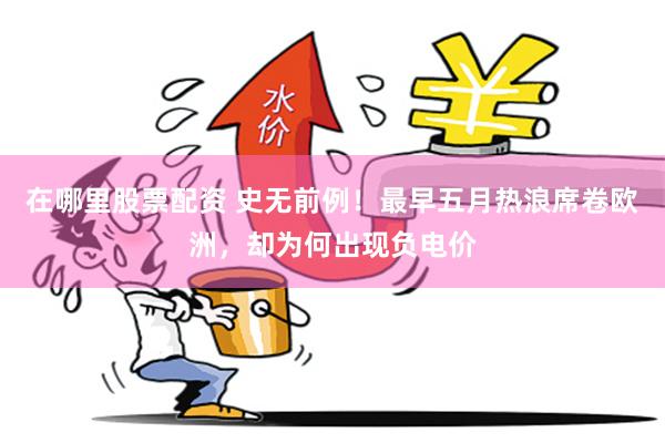 在哪里股票配资 史无前例！最早五月热浪席卷欧洲，却为何出现负电价