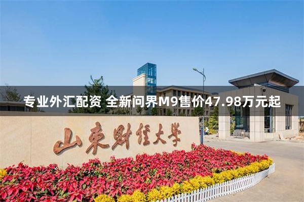 专业外汇配资 全新问界M9售价47.98万元起