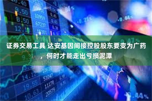 证券交易工具 达安基因间接控股股东要变为广药，何时才能走出亏损泥潭