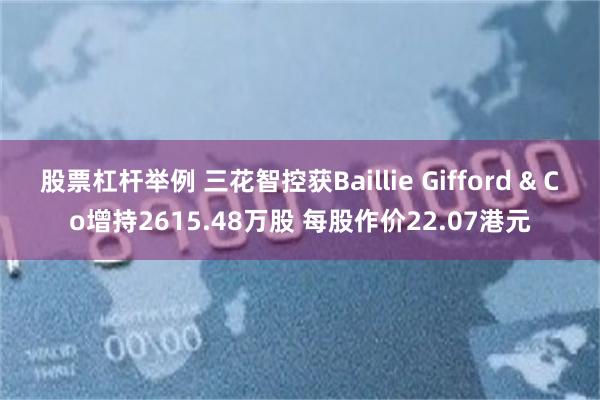 股票杠杆举例 三花智控获Baillie Gifford & Co增持2615.48万股 每股作价22.07港元
