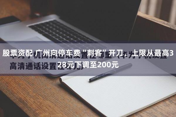 股票资配 广州向停车费“刺客”开刀，上限从最高328元下调至200元