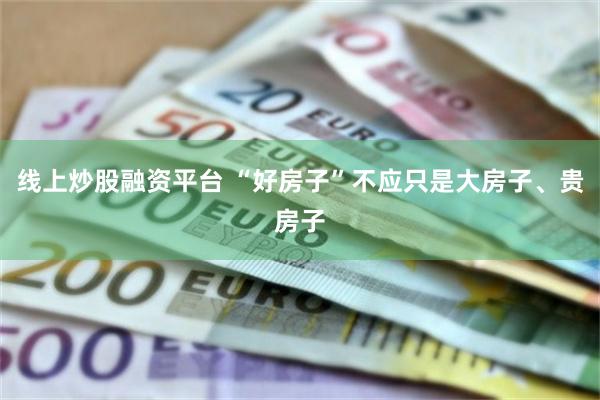 线上炒股融资平台 “好房子”不应只是大房子、贵房子