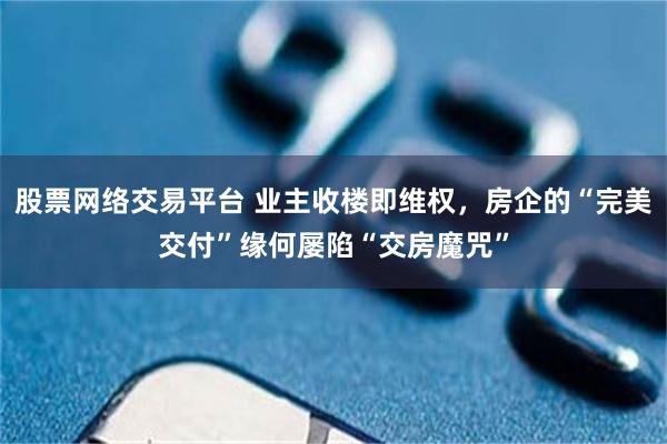 股票网络交易平台 业主收楼即维权,房企的“完美交付”缘何屡陷“交房魔咒”