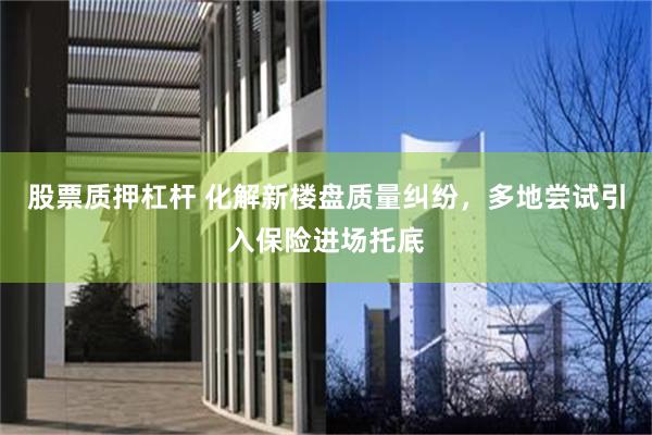 股票质押杠杆 化解新楼盘质量纠纷，多地尝试引入保险进场托底